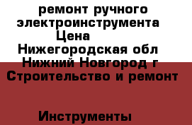 ремонт ручного электроинструмента › Цена ­ 100 - Нижегородская обл., Нижний Новгород г. Строительство и ремонт » Инструменты   